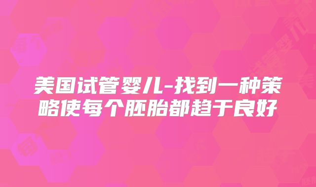 美国试管婴儿-找到一种策略使每个胚胎都趋于良好