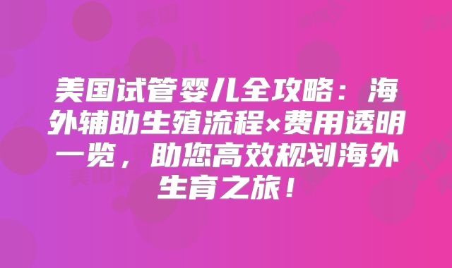 美国试管婴儿全攻略：海外辅助生殖流程×费用透明一览，助您高效规划海外生育之旅！