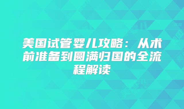 美国试管婴儿攻略：从术前准备到圆满归国的全流程解读