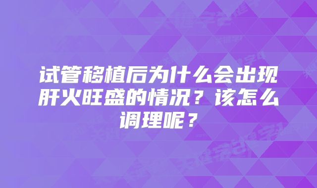 试管移植后为什么会出现肝火旺盛的情况？该怎么调理呢？