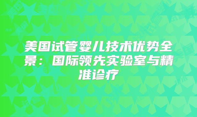 美国试管婴儿技术优势全景：国际领先实验室与精准诊疗