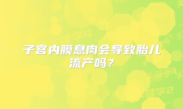 子宫内膜息肉会导致胎儿流产吗？