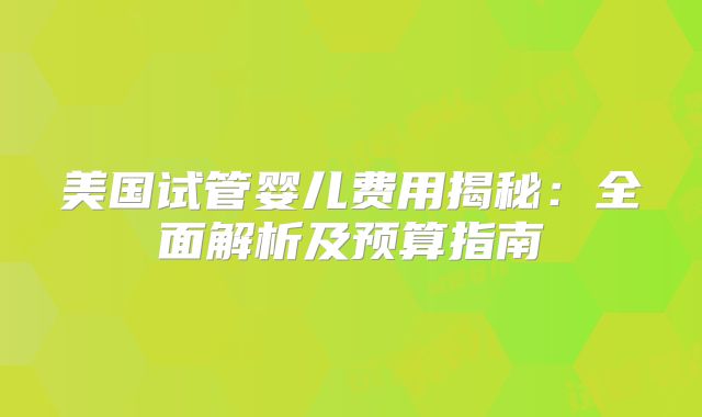 美国试管婴儿费用揭秘：全面解析及预算指南