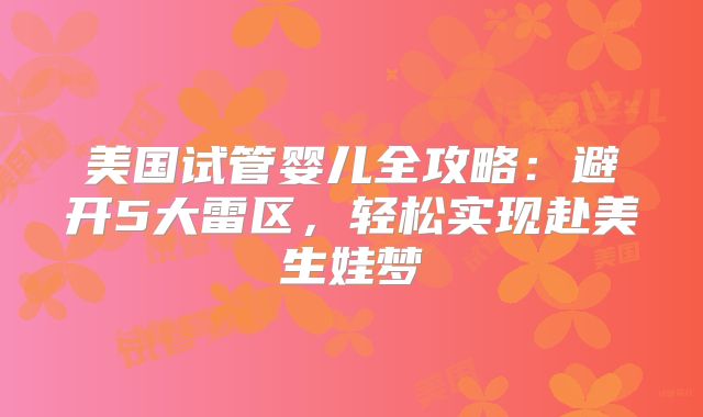 美国试管婴儿全攻略：避开5大雷区，轻松实现赴美生娃梦