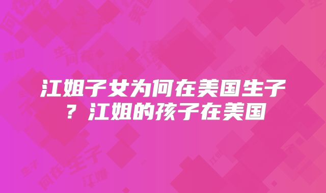 江姐子女为何在美国生子？江姐的孩子在美国