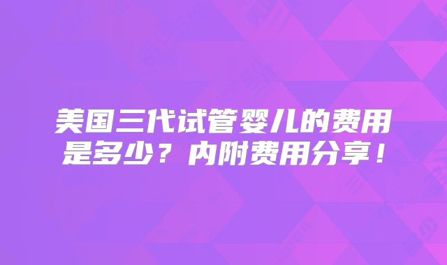美国三代试管婴儿的费用是多少？内附费用分享！