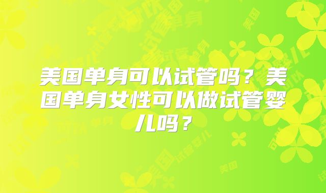 美国单身可以试管吗？美国单身女性可以做试管婴儿吗？