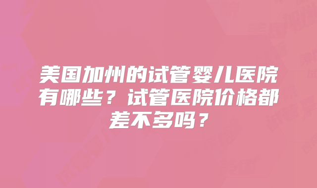 美国加州的试管婴儿医院有哪些？试管医院价格都差不多吗？