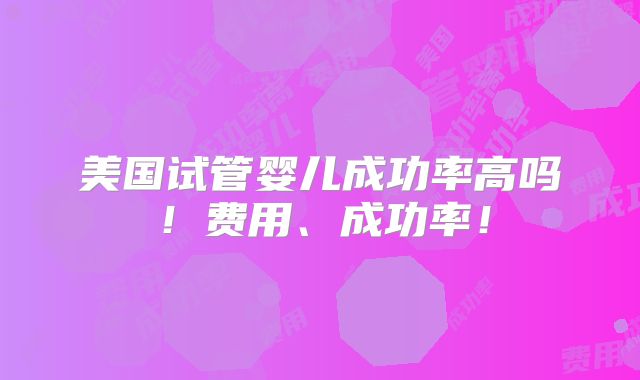 美国试管婴儿成功率高吗！费用、成功率！