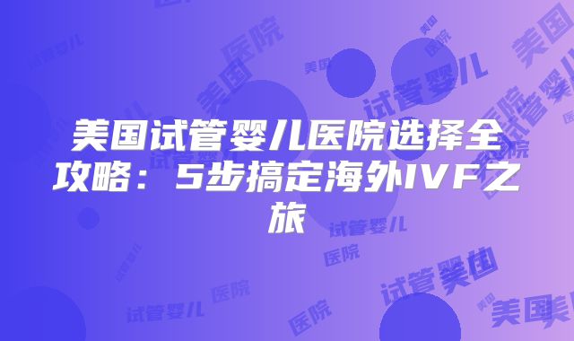 美国试管婴儿医院选择全攻略：5步搞定海外IVF之旅