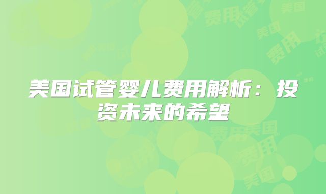 美国试管婴儿费用解析：投资未来的希望