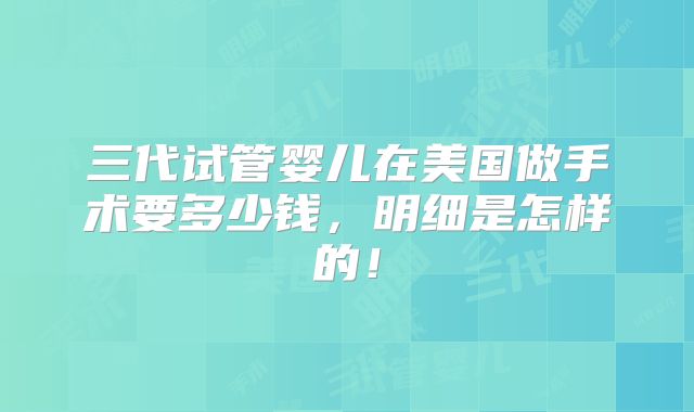 三代试管婴儿在美国做手术要多少钱，明细是怎样的！