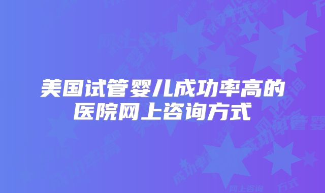 美国试管婴儿成功率高的医院网上咨询方式