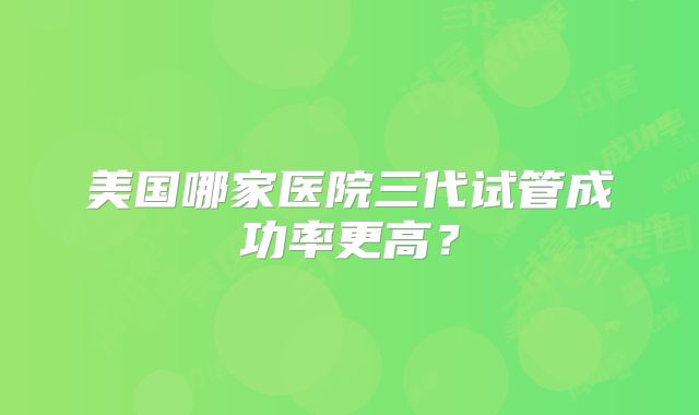 美国哪家医院三代试管成功率更高?