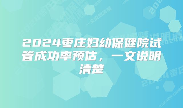 2024枣庄妇幼保健院试管成功率预估，一文说明清楚