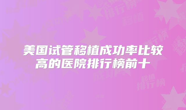 美国试管移植成功率比较高的医院排行榜前十