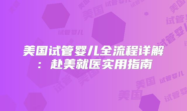 美国试管婴儿全流程详解：赴美就医实用指南