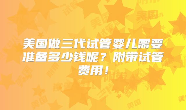 美国做三代试管婴儿需要准备多少钱呢？附带试管费用！
