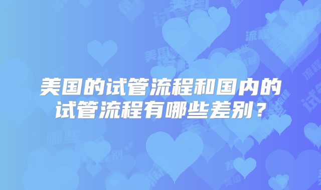 美国的试管流程和国内的试管流程有哪些差别？