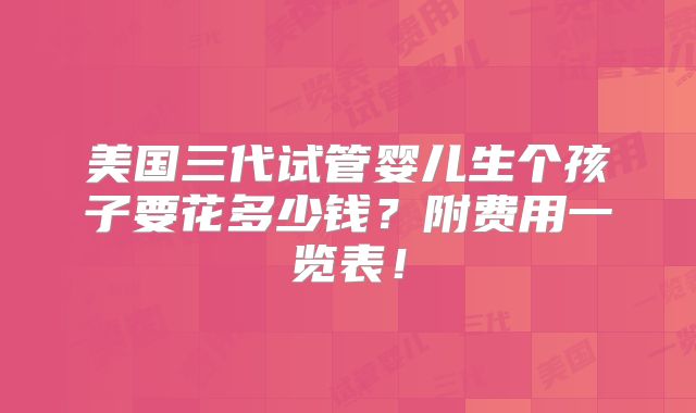 美国三代试管婴儿生个孩子要花多少钱？附费用一览表！