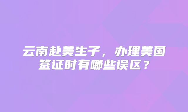 云南赴美生子，办理美国签证时有哪些误区？