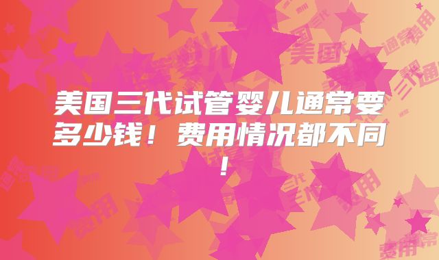 美国三代试管婴儿通常要多少钱！费用情况都不同！