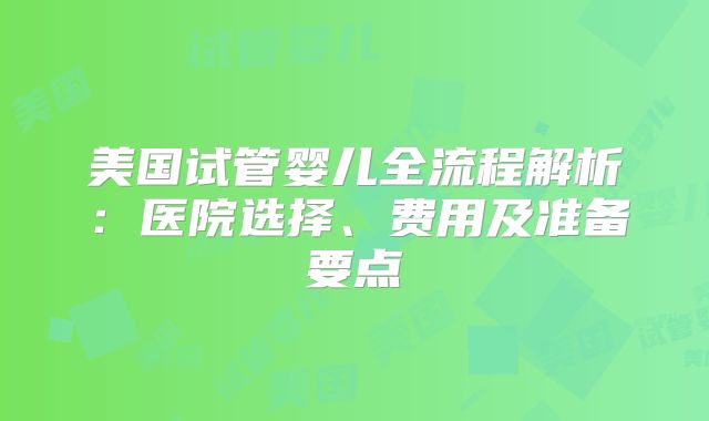 美国试管婴儿全流程解析：医院选择、费用及准备要点