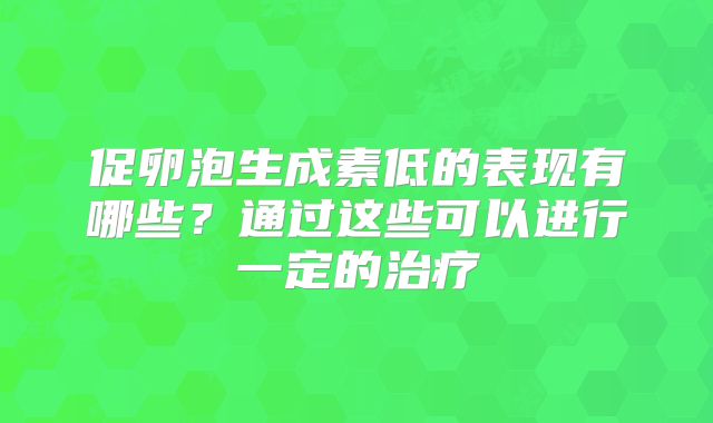 促卵泡生成素低的表现有哪些？通过这些可以进行一定的治疗