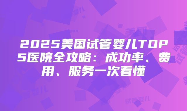2025美国试管婴儿TOP5医院全攻略：成功率、费用、服务一次看懂
