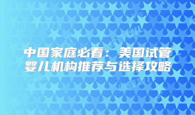 中国家庭必看：美国试管婴儿机构推荐与选择攻略
