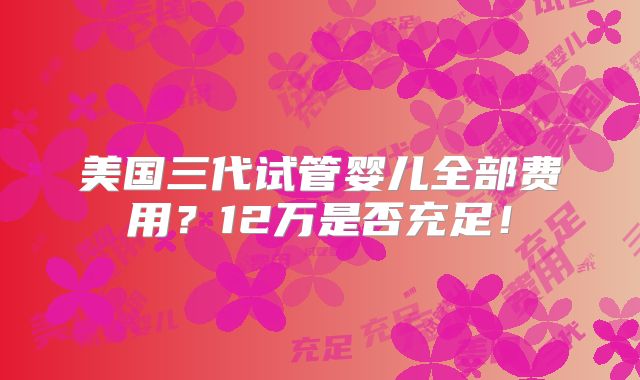 美国三代试管婴儿全部费用？12万是否充足！