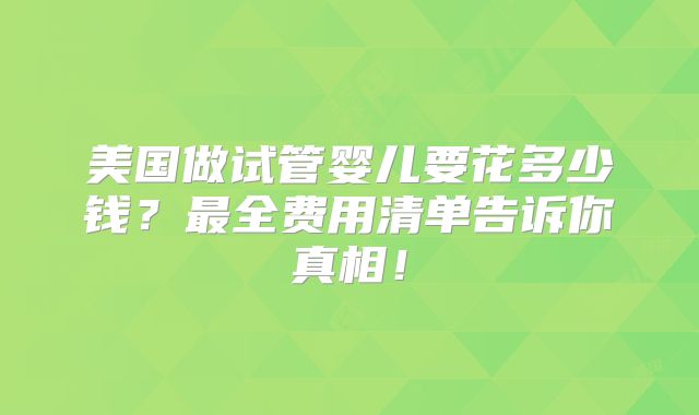 美国做试管婴儿要花多少钱？最全费用清单告诉你真相！