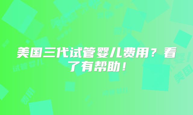 美国三代试管婴儿费用?看了有帮助!