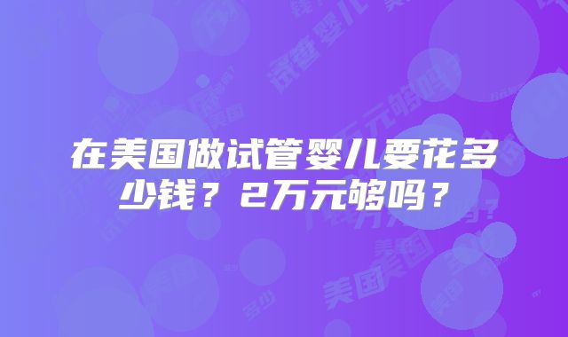在美国做试管婴儿要花多少钱？2万元够吗？