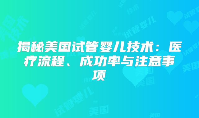 揭秘美国试管婴儿技术：医疗流程、成功率与注意事项
