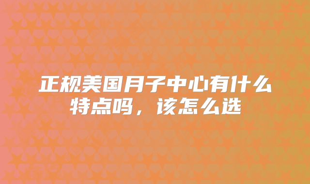 正规美国月子中心有什么特点吗，该怎么选