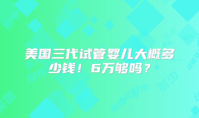 美国三代试管婴儿大概多少钱!6万够吗?