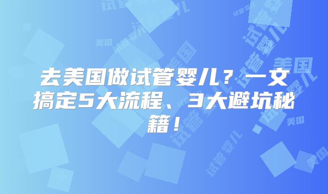 去美国做试管婴儿？一文搞定5大流程、3大避坑秘籍！