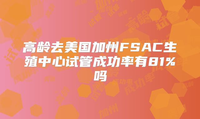 高龄去美国加州FSAC生殖中心试管成功率有81%吗