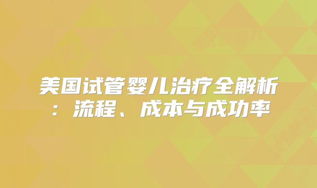 美国试管婴儿治疗全解析：流程、成本与成功率