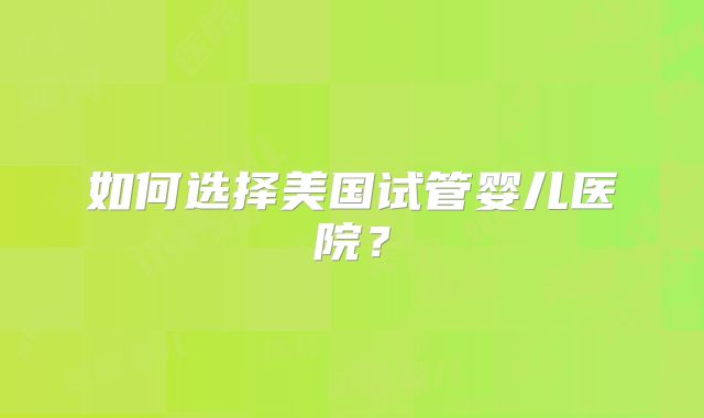 如何选择美国试管婴儿医院？