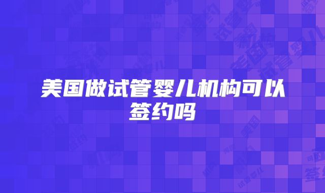 美国做试管婴儿机构可以签约吗
