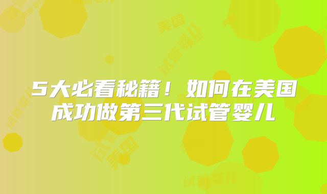 5大必看秘籍!如何在美国成功做第三代试管婴儿