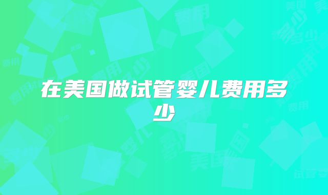 在美国做试管婴儿费用多少