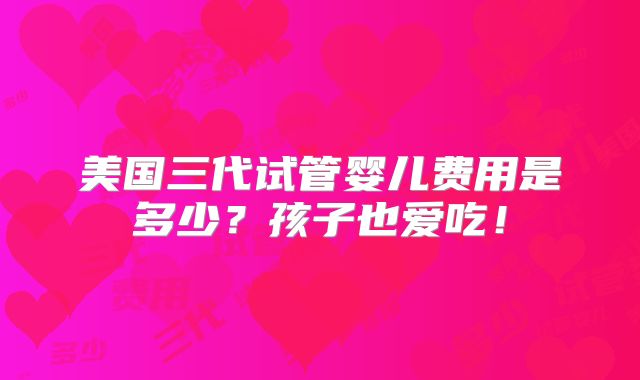 美国三代试管婴儿费用是多少？孩子也爱吃！