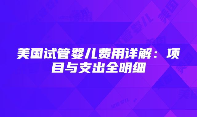 美国试管婴儿费用详解：项目与支出全明细