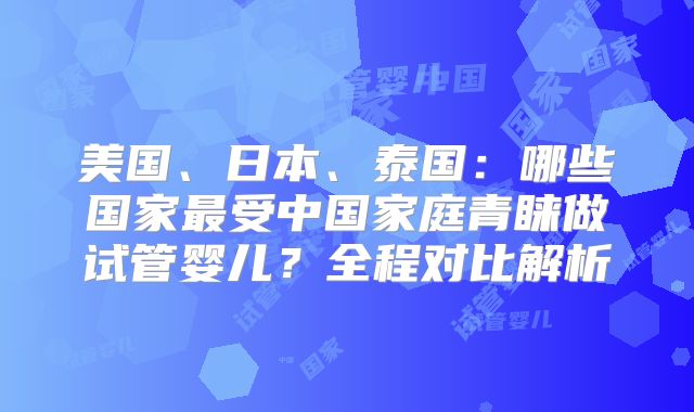 美国、日本、泰国：哪些国家最受中国家庭青睐做试管婴儿？全程对比解析