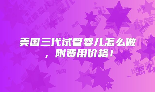 美国三代试管婴儿怎么做,附费用价格!