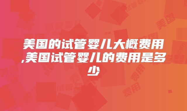 美国的试管婴儿大概费用,美国试管婴儿的费用是多少