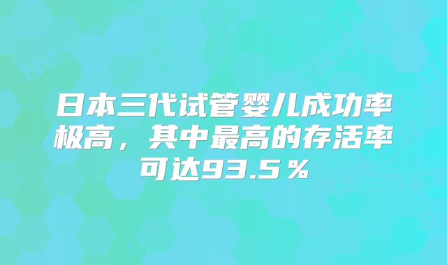 日本三代试管婴儿成功率极高，其中最高的存活率可达93.5％